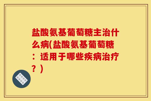 盐酸氨基葡萄糖主治什么病(盐酸氨基葡萄糖：适用于哪些疾病治疗？)