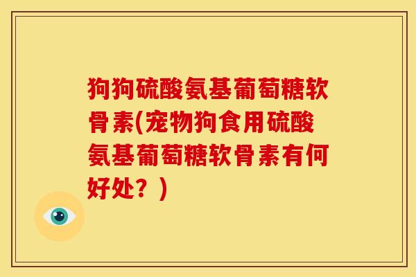 狗狗硫酸氨基葡萄糖软骨素(宠物狗食用硫酸氨基葡萄糖软骨素有何好处？)