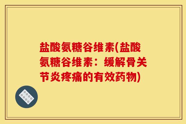 盐酸氨糖谷维素(盐酸氨糖谷维素：缓解骨关节炎疼痛的有效药物)