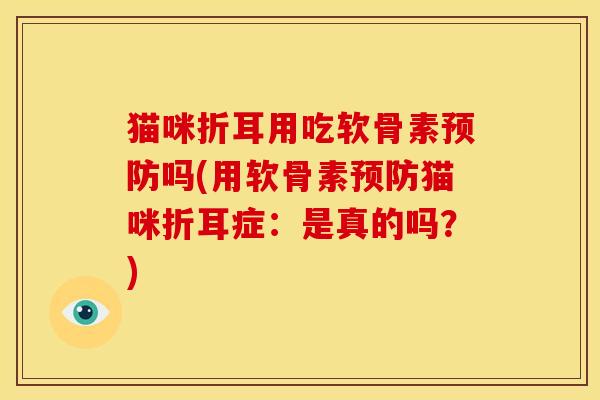 猫咪折耳用吃软骨素预防吗(用软骨素预防猫咪折耳症：是真的吗？)