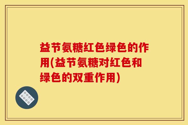 益节氨糖红色绿色的作用(益节氨糖对红色和绿色的双重作用) 益节氨糖红色绿色的作用(益节氨糖对红色和绿色的双重作用)