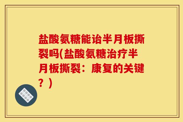 盐酸氨糖能诒撕裂吗(盐酸氨糖撕裂:康复的关键?) 盐酸氨糖能诒撕裂吗(盐酸氨糖撕裂:康复的关键?)