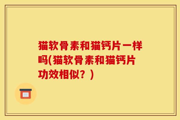 猫软骨素和猫钙片一样吗(猫软骨素和猫钙片功效相似？)