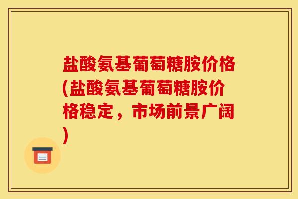 盐酸氨基葡萄糖胺价格(盐酸氨基葡萄糖胺价格稳定，市场前景广阔)
