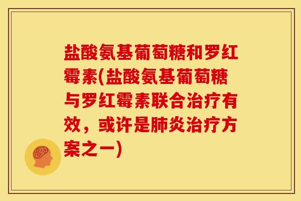 盐酸氨基葡萄糖和罗红霉素(盐酸氨基葡萄糖与罗红霉素联合治疗有效，或许是肺炎治疗方案之一)
