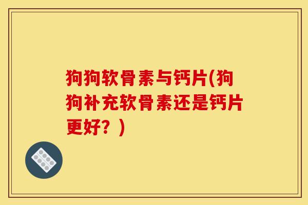 狗狗软骨素与钙片(狗狗补充软骨素还是钙片更好？)