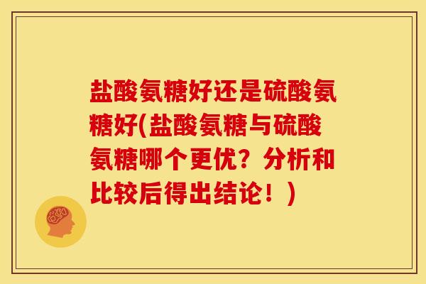 盐酸氨糖好还是硫酸氨糖好(盐酸氨糖与硫酸氨糖哪个更优?分析和比较后得出结论!) 盐酸氨糖好还是硫酸氨糖好(盐酸氨糖与硫酸氨糖哪个更优?分析和比较后得出结论!)