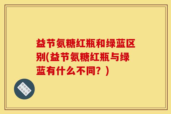 益节氨糖红瓶和绿蓝区别(益节氨糖红瓶与绿蓝有什么不同？)