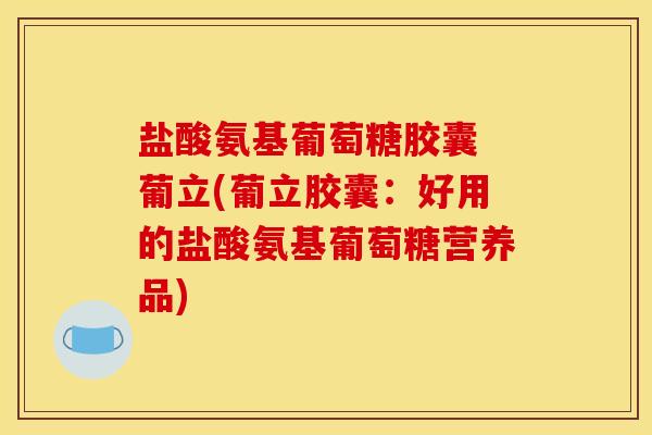盐酸氨基葡萄糖胶囊 葡立(葡立胶囊：好用的盐酸氨基葡萄糖营养品)