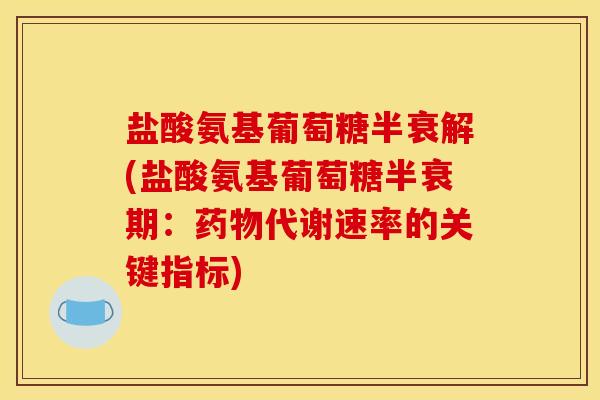 盐酸氨基葡萄糖半衰解(盐酸氨基葡萄糖半衰期：药物代谢速率的关键指标)