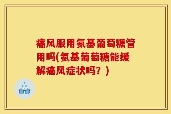 痛风服用氨基葡萄糖管用吗(氨基葡萄糖能缓解痛风症状吗？)
