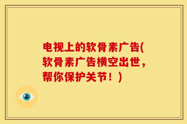 电视上的软骨素广告(软骨素广告横空出世，帮你保护关节！)
