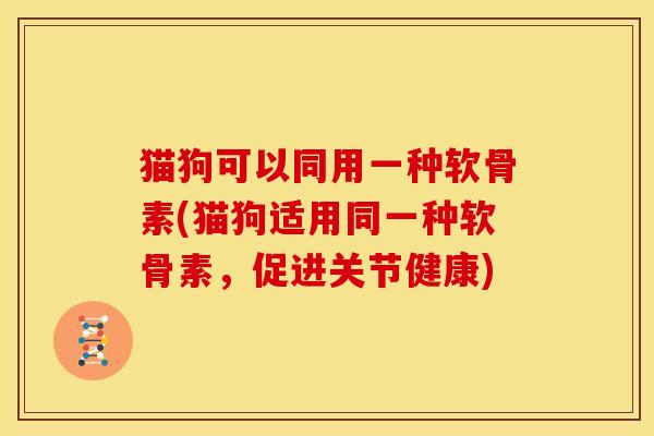 猫狗可以同用一种软骨素(猫狗适用同一种软骨素，促进关节健康)