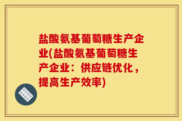 盐酸氨基葡萄糖生产企业(盐酸氨基葡萄糖生产企业：供应链优化，提高生产效率)