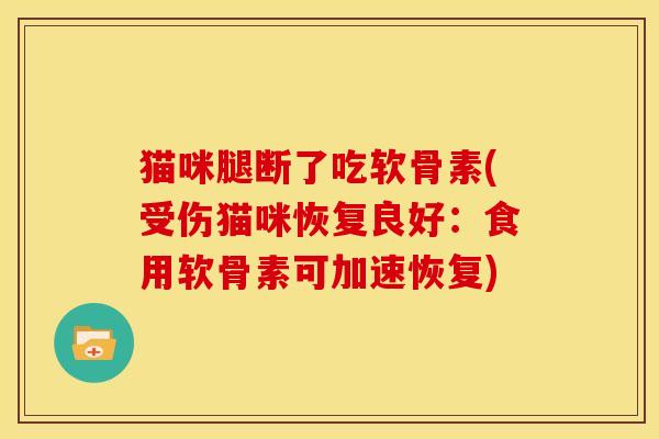 猫咪腿断了吃软骨素(受伤猫咪恢复良好:食用软骨素可加速恢复) 猫咪腿断了吃软骨素(受伤猫咪恢复良好:食用软骨素可加速恢复)