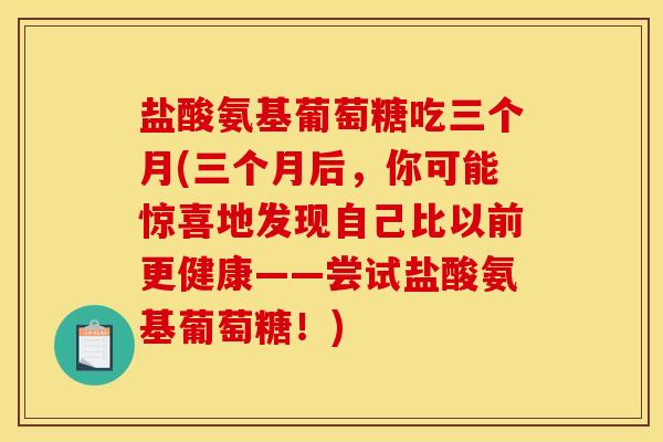 盐酸氨基葡萄糖吃三个月(三个月后，你可能惊喜地发现自己比以前更健康——尝试盐酸氨基葡萄糖！)