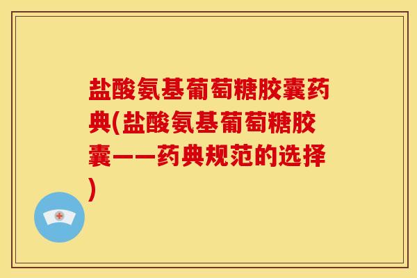 盐酸氨基葡萄糖胶囊药典(盐酸氨基葡萄糖胶囊——药典规范的选择)