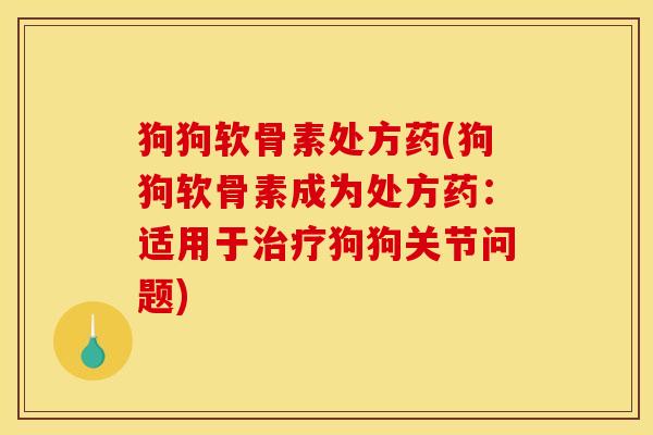 狗狗软骨素处方药(狗狗软骨素成为处方药：适用于治疗狗狗关节问题)