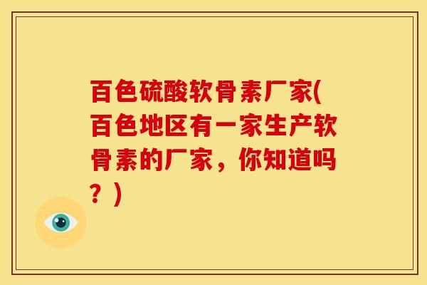 百色硫酸软骨素厂家(百色地区有一家生产软骨素的厂家，你知道吗？)