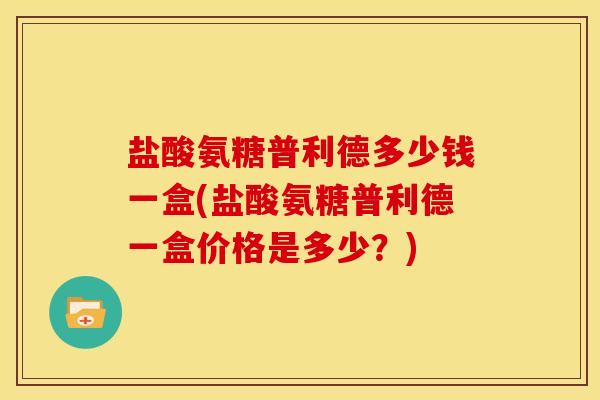 盐酸氨糖普利德多少钱一盒(盐酸氨糖普利德一盒价格是多少？)