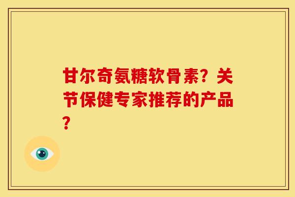 甘尔奇氨糖软骨素？关节保健专家推荐的产品？
