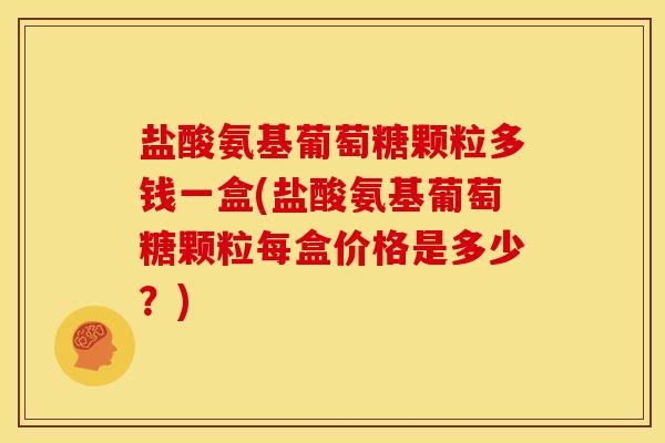 盐酸氨基葡萄糖颗粒多钱一盒(盐酸氨基葡萄糖颗粒每盒价格是多少?) 盐酸氨基葡萄糖颗粒多钱一盒(盐酸氨基葡萄糖颗粒每盒价格是多少?)