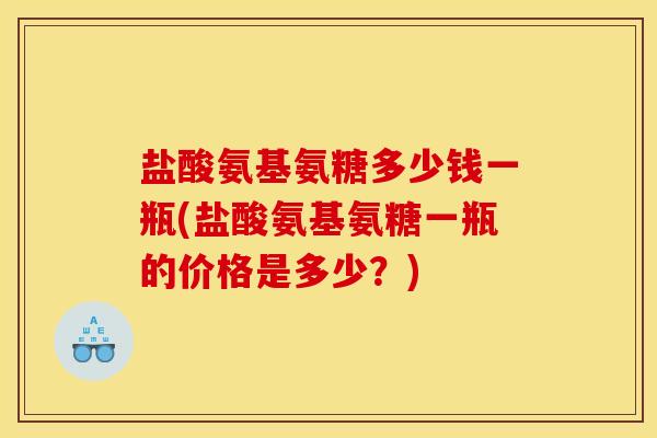 盐酸氨基氨糖多少钱一瓶(盐酸氨基氨糖一瓶的价格是多少？)