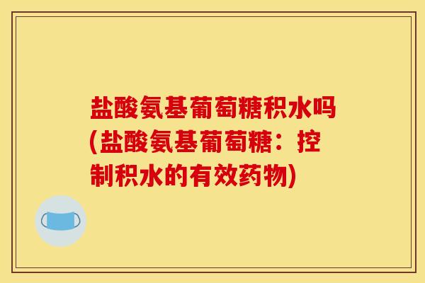 盐酸氨基葡萄糖积水吗(盐酸氨基葡萄糖：控制积水的有效药物)