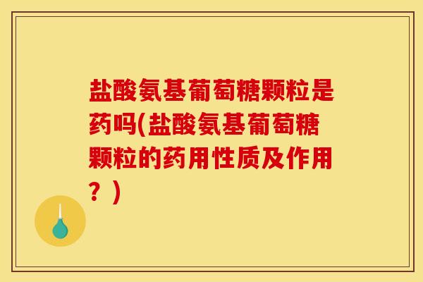 盐酸氨基葡萄糖颗粒是药吗(盐酸氨基葡萄糖颗粒的药用性质及作用？)