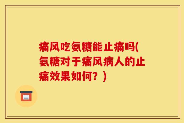 痛风吃氨糖能止痛吗(氨糖对于痛风病人的止痛效果如何？)