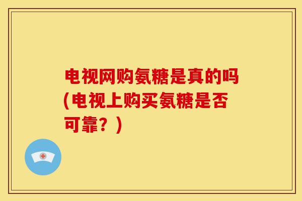 电视网购氨糖是真的吗(电视上购买氨糖是否可靠？)