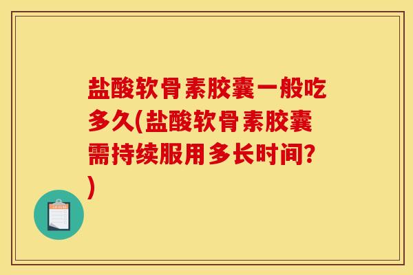 盐酸软骨素胶囊一般吃多久(盐酸软骨素胶囊需持续服用多长时间?) 盐酸软骨素胶囊一般吃多久(盐酸软骨素胶囊需持续服用多长时间?)