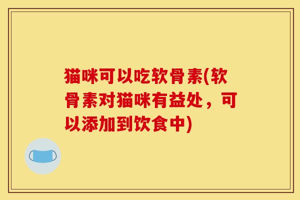 猫咪可以吃软骨素(软骨素对猫咪有益处，可以添加到饮食中)