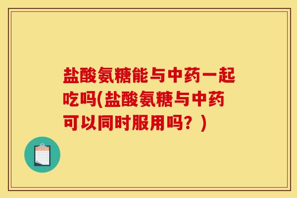 盐酸氨糖能与中药一起吃吗(盐酸氨糖与中药可以同时服用吗？)