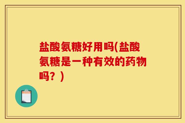 盐酸氨糖好用吗(盐酸氨糖是一种有效的药物吗？)