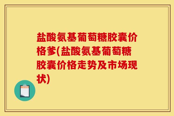 盐酸氨基葡萄糖胶囊价格爹(盐酸氨基葡萄糖胶囊价格走势及市场现状)