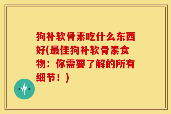 狗补软骨素吃什么东西好(佳狗补软骨素食物：你需要了解的所有细节！)