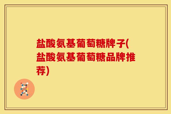 盐酸氨基葡萄糖牌子(盐酸氨基葡萄糖品牌推荐)
