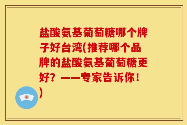 盐酸氨基葡萄糖哪个牌子好台湾(推荐哪个品牌的盐酸氨基葡萄糖更好？——专家告诉你！)