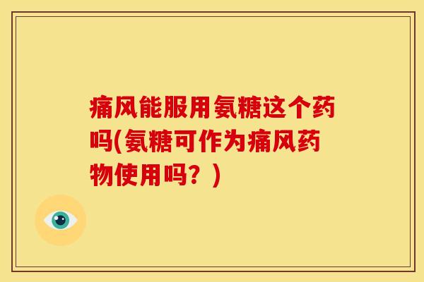 能服用氨糖这个药吗(氨糖可作为使用吗？)