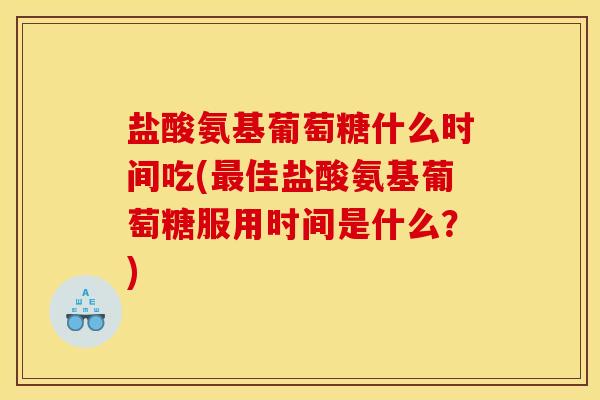 盐酸氨基葡萄糖什么时间吃(佳盐酸氨基葡萄糖服用时间是什么?) 盐酸氨基葡萄糖什么时间吃(佳盐酸氨基葡萄糖服用时间是什么?)
