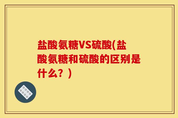 盐酸氨糖VS硫酸(盐酸氨糖和硫酸的区别是什么？)