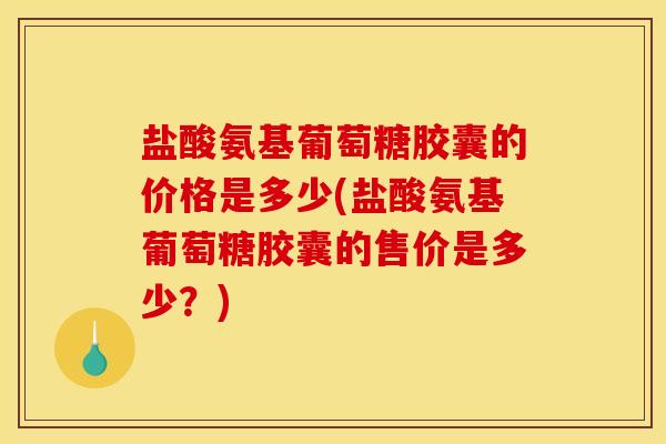 盐酸氨基葡萄糖胶囊的价格是多少(盐酸氨基葡萄糖胶囊的售价是多少？)