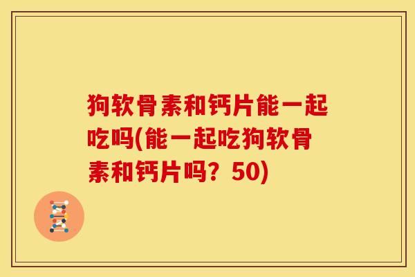 狗软骨素和钙片能一起吃吗(能一起吃狗软骨素和钙片吗？50)