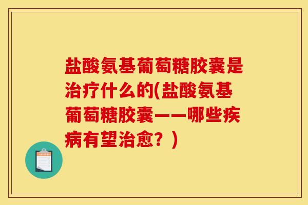 盐酸氨基葡萄糖胶囊是治疗什么的(盐酸氨基葡萄糖胶囊——哪些疾病有望治愈？)