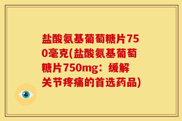 盐酸氨基葡萄糖片750毫克(盐酸氨基葡萄糖片750mg：缓解关节疼痛的首选药品)