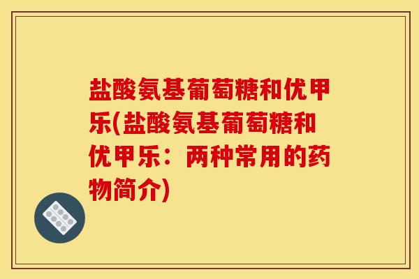 盐酸氨基葡萄糖和优甲乐(盐酸氨基葡萄糖和优甲乐：两种常用的药物简介)