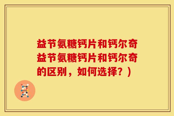 益节氨糖钙片和钙尔奇益节氨糖钙片和钙尔奇的区别，如何选择？)