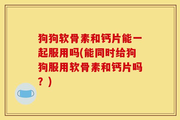 狗狗软骨素和钙片能一起服用吗(能同时给狗狗服用软骨素和钙片吗？)
