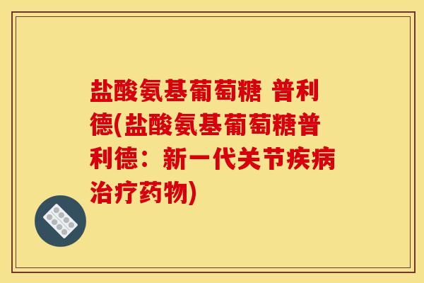 盐酸氨基葡萄糖 普利德(盐酸氨基葡萄糖普利德:新一代关节) 盐酸氨基葡萄糖 普利德(盐酸氨基葡萄糖普利德:新一代关节)